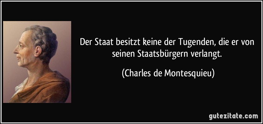 Der Staat besitzt keine der Tugenden, die er von seinen Staatsbürgern verlangt. (Charles de Montesquieu)