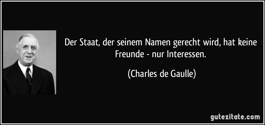 Der Staat, der seinem Namen gerecht wird, hat keine Freunde - nur Interessen. (Charles de Gaulle)