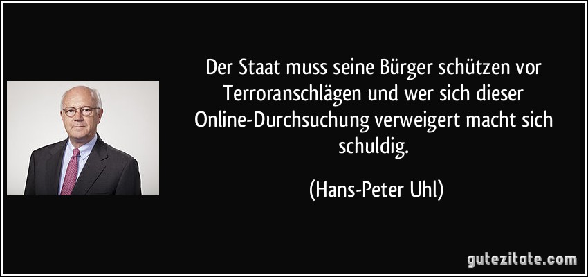 Der Staat muss seine Bürger schützen vor Terroranschlägen und wer sich dieser Online-Durchsuchung verweigert macht sich schuldig. (Hans-Peter Uhl)