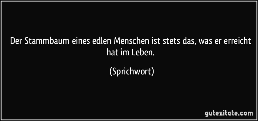 Der Stammbaum eines edlen Menschen ist stets das, was er erreicht hat im Leben. (Sprichwort)