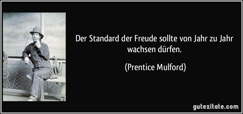 Der Standard der Freude sollte von Jahr zu Jahr wachsen dürfen. (Prentice Mulford)