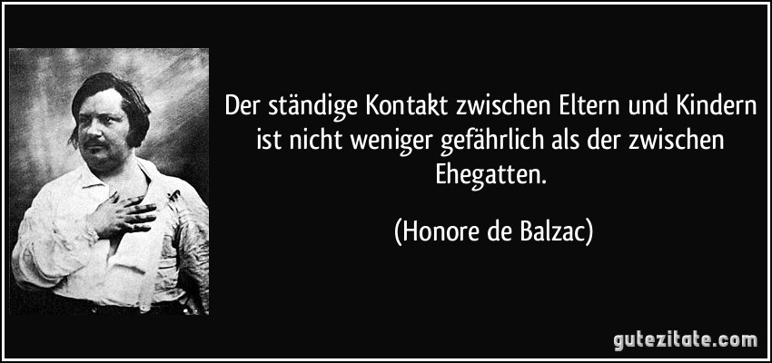 Der ständige Kontakt zwischen Eltern und Kindern ist nicht weniger gefährlich als der zwischen Ehegatten. (Honore de Balzac)