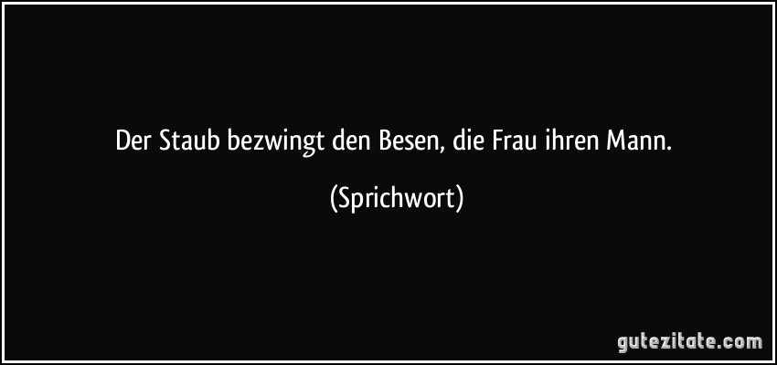 Der Staub bezwingt den Besen, die Frau ihren Mann. (Sprichwort)