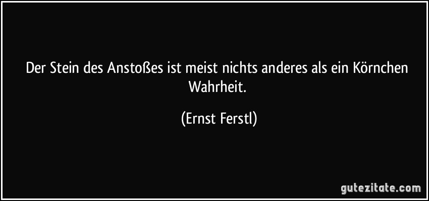 Der Stein des Anstoßes ist meist nichts anderes als ein Körnchen Wahrheit. (Ernst Ferstl)