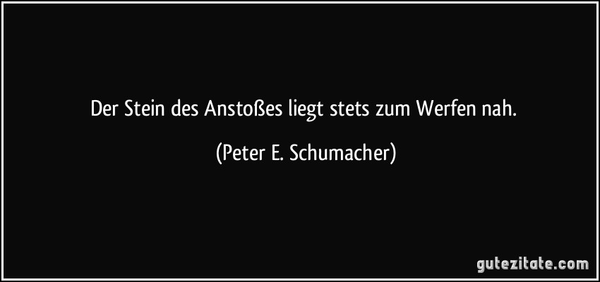 Der Stein des Anstoßes liegt stets zum Werfen nah. (Peter E. Schumacher)