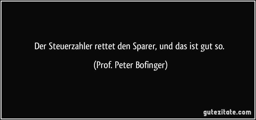 Der Steuerzahler rettet den Sparer, und das ist gut so. (Prof. Peter Bofinger)