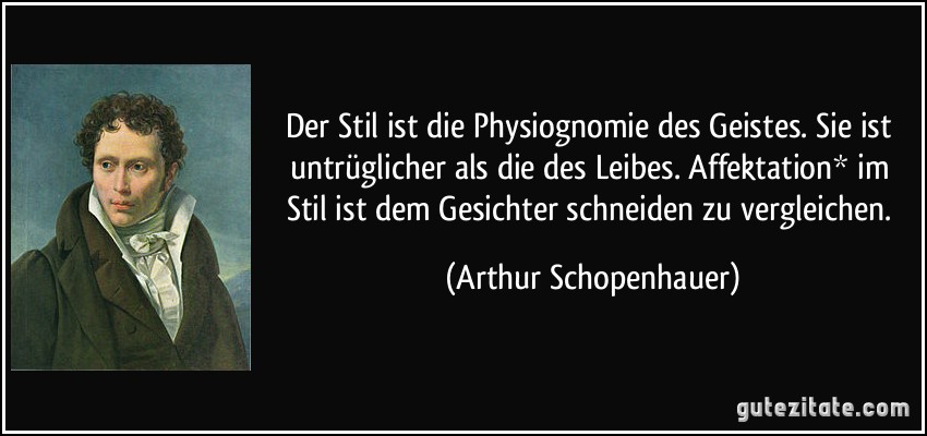 Der Stil ist die Physiognomie des Geistes. Sie ist untrüglicher als die des Leibes. Affektation* im Stil ist dem Gesichter schneiden zu vergleichen. (Arthur Schopenhauer)