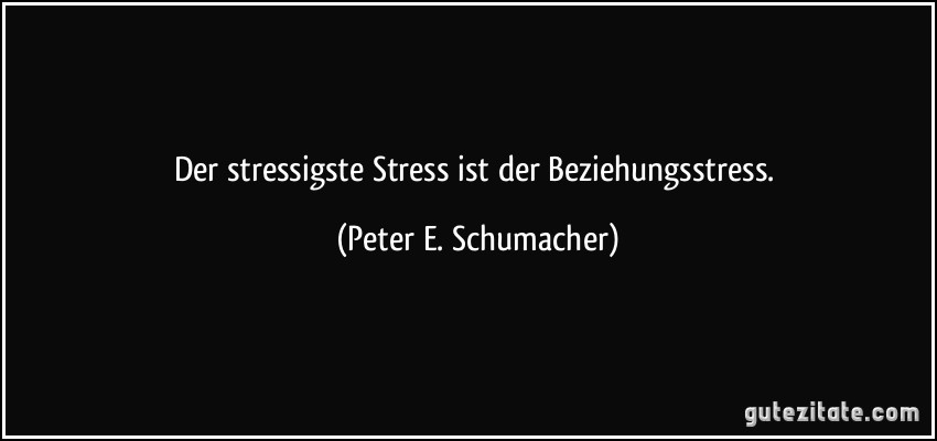 Der stressigste Stress ist der Beziehungsstress. (Peter E. Schumacher)