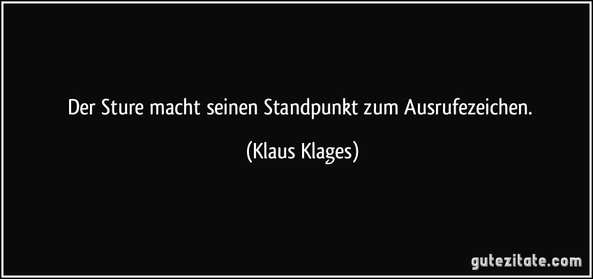 Der Sture macht seinen Standpunkt zum Ausrufezeichen. (Klaus Klages)