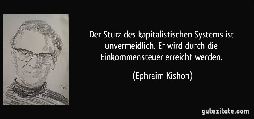 Der Sturz des kapitalistischen Systems ist unvermeidlich. Er wird durch die Einkommensteuer erreicht werden. (Ephraim Kishon)