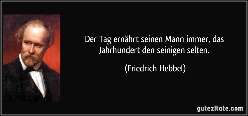 Der Tag ernährt seinen Mann immer, das Jahrhundert den seinigen selten. (Friedrich Hebbel)