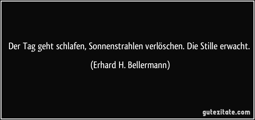 Der Tag geht schlafen, Sonnenstrahlen verlöschen. Die Stille erwacht. (Erhard H. Bellermann)