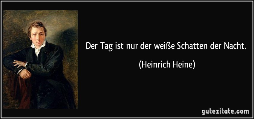 Der Tag ist nur der weiße Schatten der Nacht. (Heinrich Heine)