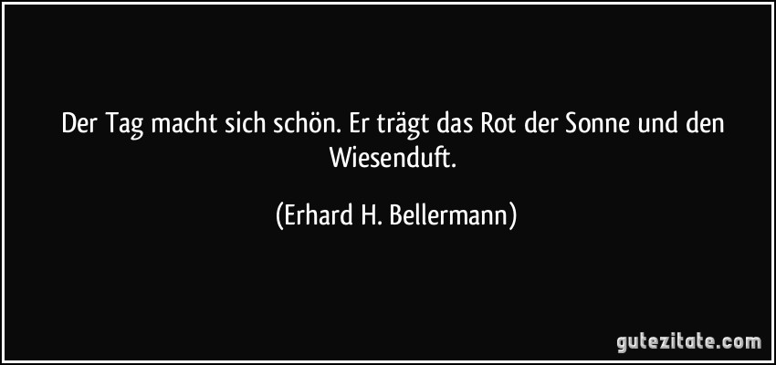 Der Tag macht sich schön. Er trägt das Rot der Sonne und den Wiesenduft. (Erhard H. Bellermann)