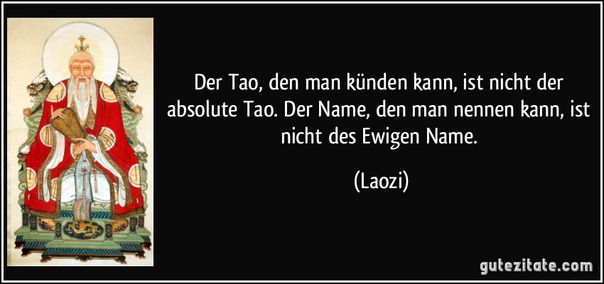 Der Tao, den man künden kann, ist nicht der absolute Tao. Der Name, den man nennen kann, ist nicht des Ewigen Name. (Laozi)