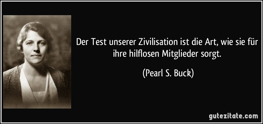 Der Test unserer Zivilisation ist die Art, wie sie für ihre hilflosen Mitglieder sorgt. (Pearl S. Buck)