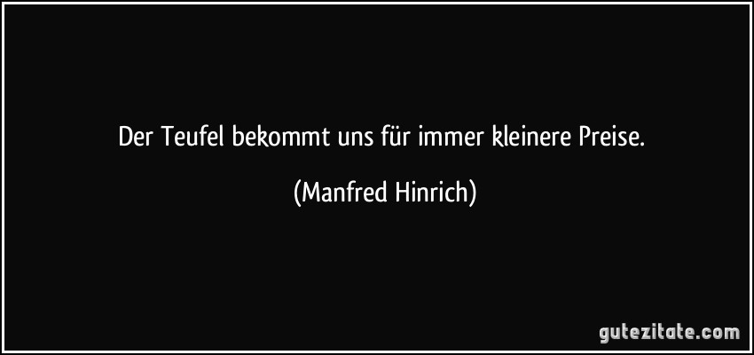 Der Teufel bekommt uns für immer kleinere Preise. (Manfred Hinrich)