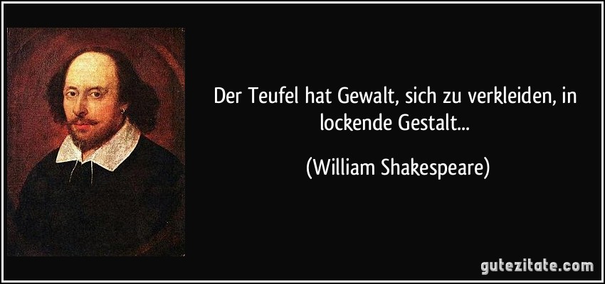 Der Teufel hat Gewalt, sich zu verkleiden, in lockende Gestalt... (William Shakespeare)