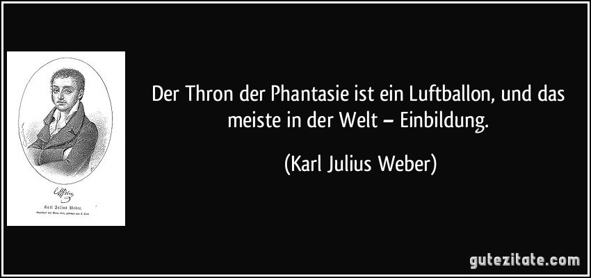 Der Thron der Phantasie ist ein Luftballon, und das meiste in der Welt – Einbildung. (Karl Julius Weber)