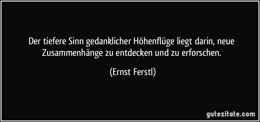 Der tiefere Sinn gedanklicher Höhenflüge liegt darin, neue Zusammenhänge zu entdecken und zu erforschen. (Ernst Ferstl)