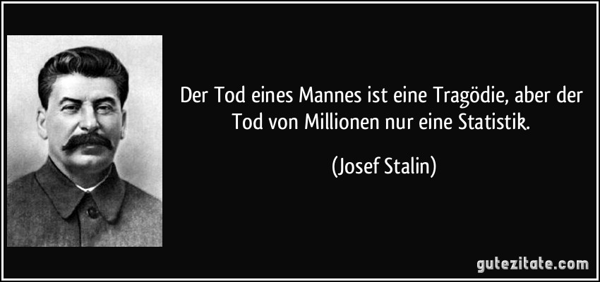 Der Tod eines Mannes ist eine Tragödie, aber der Tod von Millionen nur eine Statistik. (Josef Stalin)