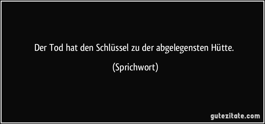 Der Tod hat den Schlüssel zu der abgelegensten Hütte. (Sprichwort)