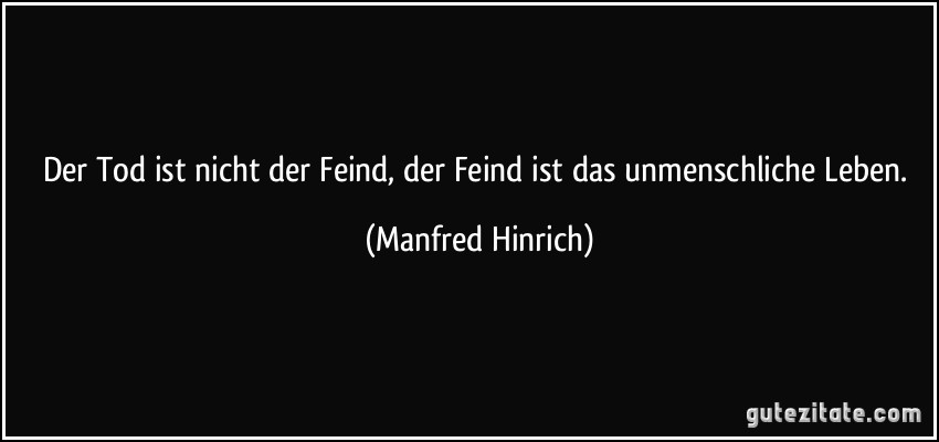 Der Tod ist nicht der Feind, der Feind ist das unmenschliche Leben. (Manfred Hinrich)