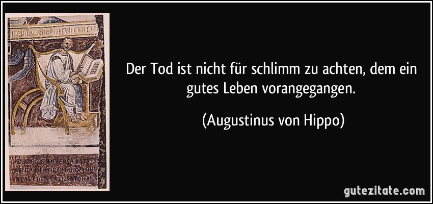 Der Tod ist nicht für schlimm zu achten, dem ein gutes Leben vorangegangen. (Augustinus von Hippo)