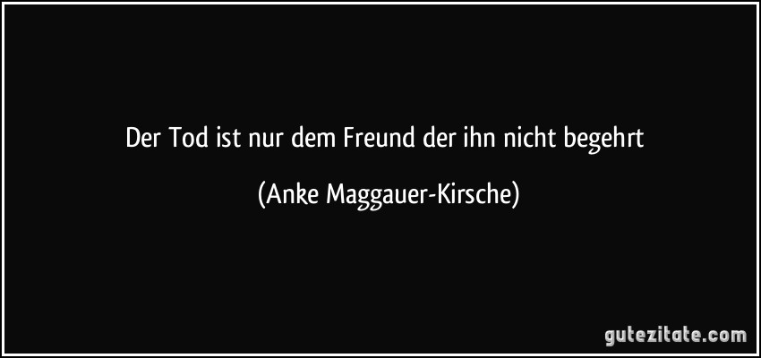 Der Tod ist nur dem Freund der ihn nicht begehrt (Anke Maggauer-Kirsche)