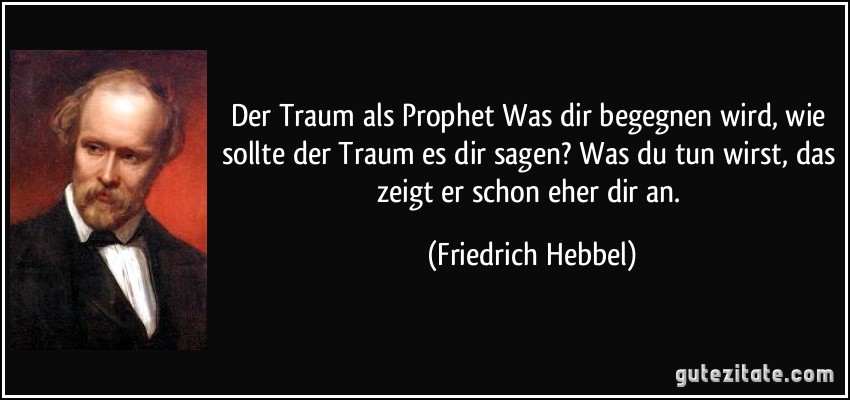 Der Traum als Prophet Was dir begegnen wird, wie sollte der Traum es dir sagen? Was du tun wirst, das zeigt er schon eher dir an. (Friedrich Hebbel)