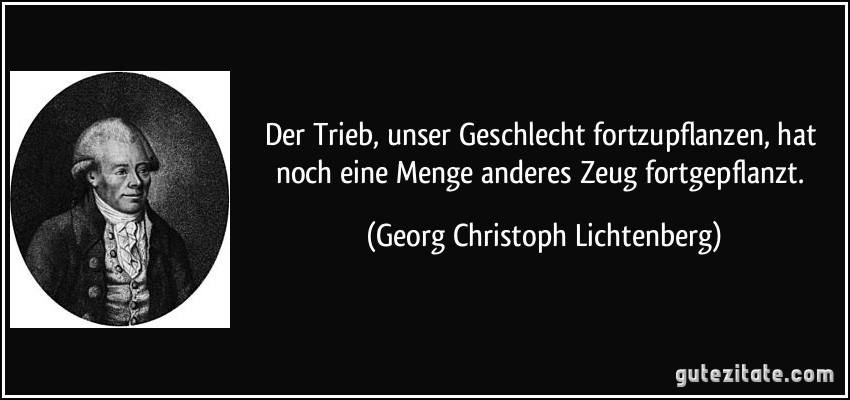 Der Trieb, unser Geschlecht fortzupflanzen, hat noch eine Menge anderes Zeug fortgepflanzt. (Georg Christoph Lichtenberg)