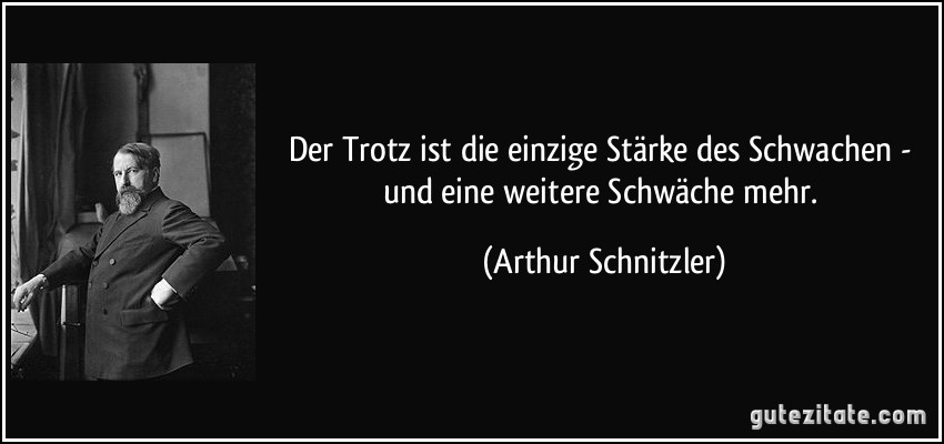 Der Trotz ist die einzige Stärke des Schwachen - und eine weitere Schwäche mehr. (Arthur Schnitzler)