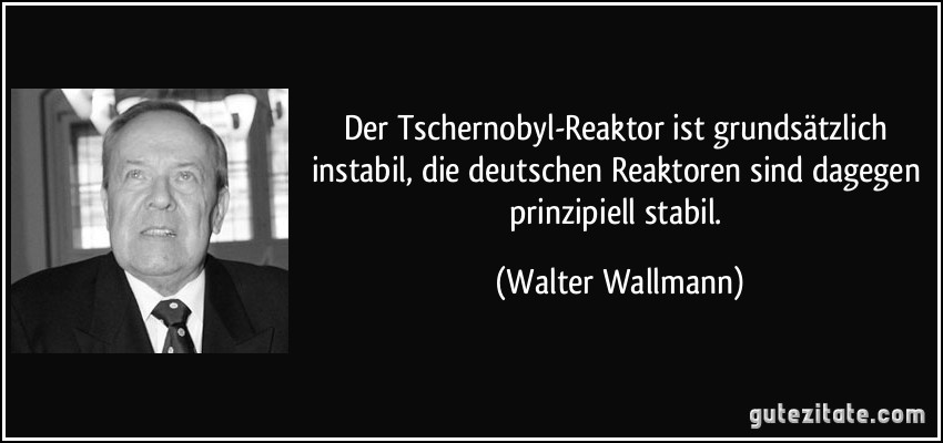Der Tschernobyl-Reaktor ist grundsätzlich instabil, die deutschen Reaktoren sind dagegen prinzipiell stabil. (Walter Wallmann)