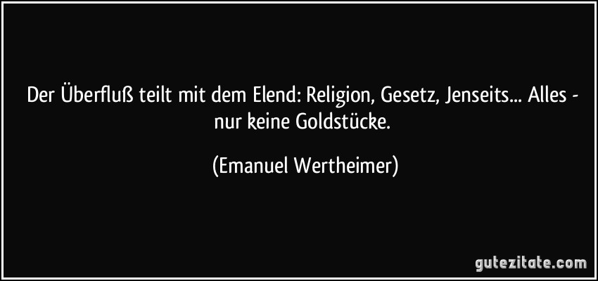 Der Überfluß teilt mit dem Elend: Religion, Gesetz, Jenseits... Alles - nur keine Goldstücke. (Emanuel Wertheimer)