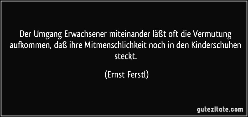 Der Umgang Erwachsener miteinander läßt oft die Vermutung aufkommen, daß ihre Mitmenschlichkeit noch in den Kinderschuhen steckt. (Ernst Ferstl)