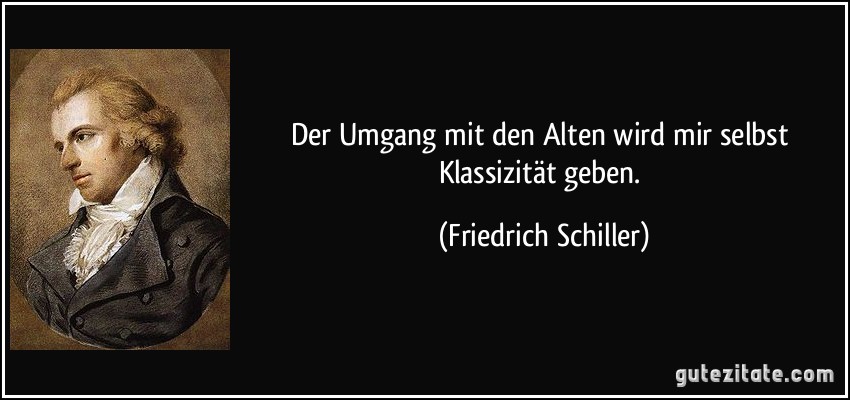 Der Umgang mit den Alten wird mir selbst Klassizität geben. (Friedrich Schiller)