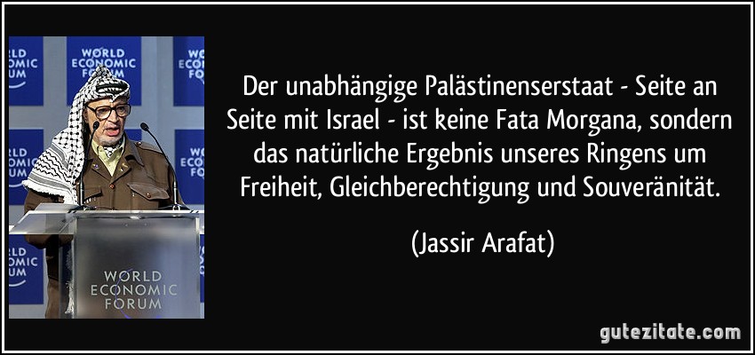 Der unabhängige Palästinenserstaat - Seite an Seite mit Israel - ist keine Fata Morgana, sondern das natürliche Ergebnis unseres Ringens um Freiheit, Gleichberechtigung und Souveränität. (Jassir Arafat)