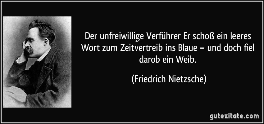 Der unfreiwillige Verführer Er schoß ein leeres Wort zum Zeitvertreib ins Blaue – und doch fiel darob ein Weib. (Friedrich Nietzsche)