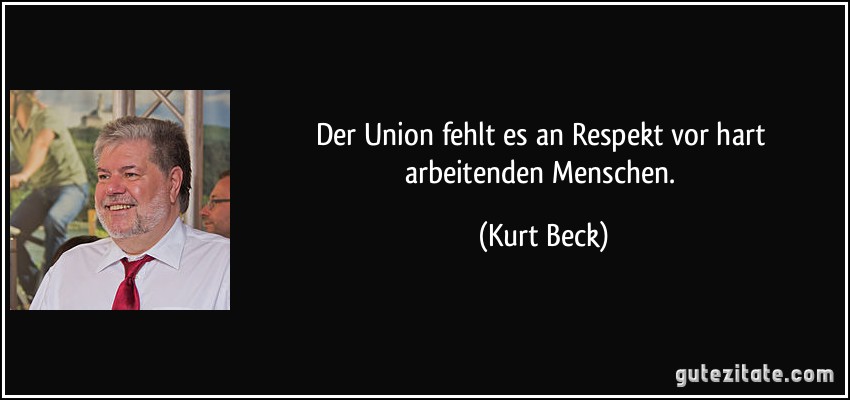 Der Union fehlt es an Respekt vor hart arbeitenden Menschen. (Kurt Beck)