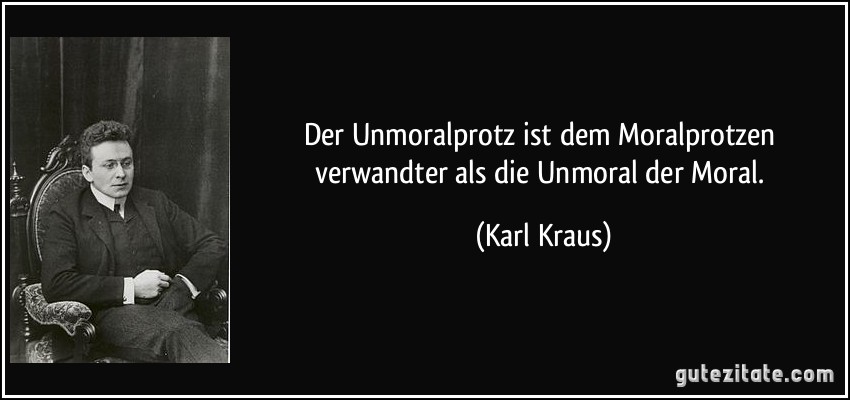 Der Unmoralprotz ist dem Moralprotzen verwandter als die Unmoral der Moral. (Karl Kraus)