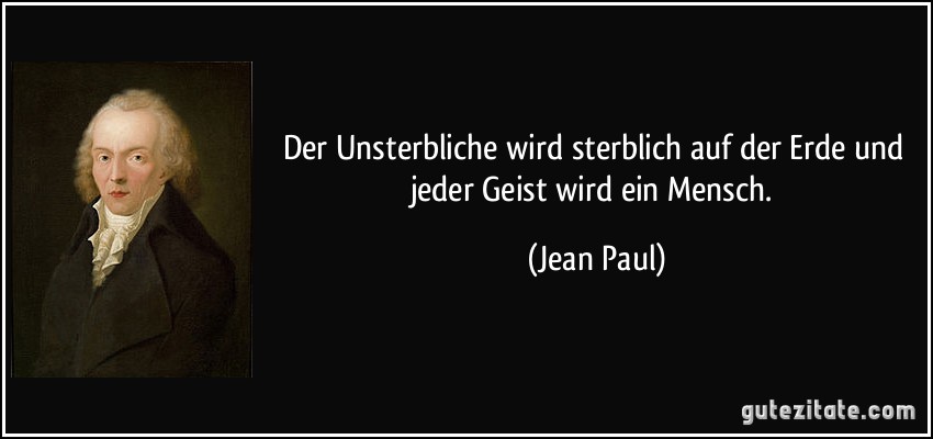 Der Unsterbliche wird sterblich auf der Erde und jeder Geist wird ein Mensch. (Jean Paul)