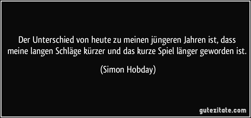 Der Unterschied von heute zu meinen jüngeren Jahren ist, dass meine langen Schläge kürzer und das kurze Spiel länger geworden ist. (Simon Hobday)