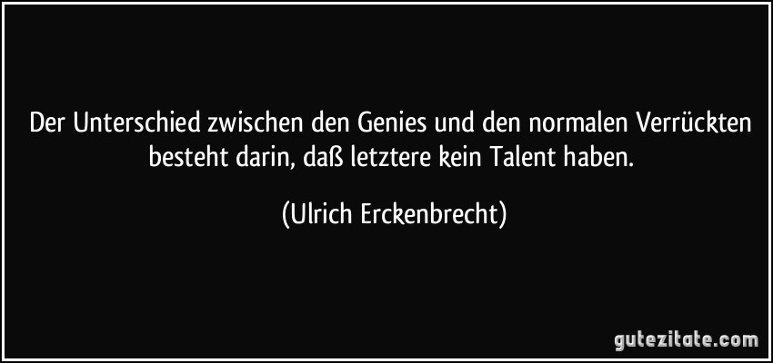 Der Unterschied zwischen den Genies und den normalen Verrückten besteht darin, daß letztere kein Talent haben. (Ulrich Erckenbrecht)