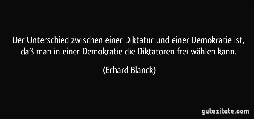 Der Unterschied zwischen einer Diktatur und einer Demokratie ist, daß man in einer Demokratie die Diktatoren frei wählen kann. (Erhard Blanck)