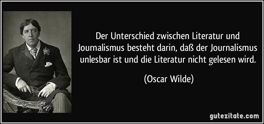 Der Unterschied zwischen Literatur und Journalismus besteht darin, daß der Journalismus unlesbar ist und die Literatur nicht gelesen wird. (Oscar Wilde)