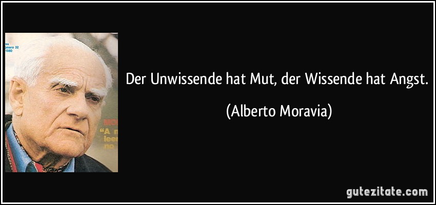 Der Unwissende hat Mut, der Wissende hat Angst. (Alberto Moravia)
