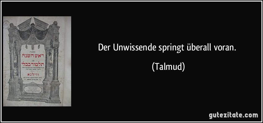 Der Unwissende springt überall voran. (Talmud)