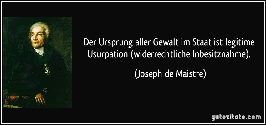 Der Ursprung aller Gewalt im Staat ist legitime Usurpation (widerrechtliche Inbesitznahme). (Joseph de Maistre)