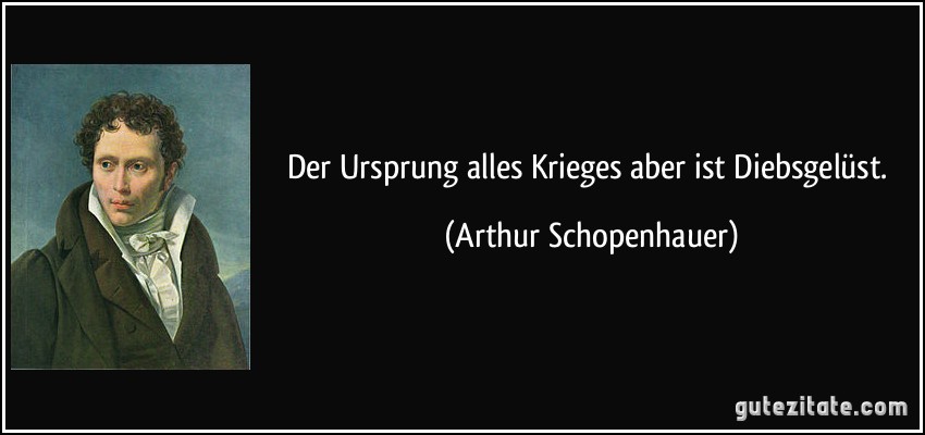 Der Ursprung alles Krieges aber ist Diebsgelüst. (Arthur Schopenhauer)