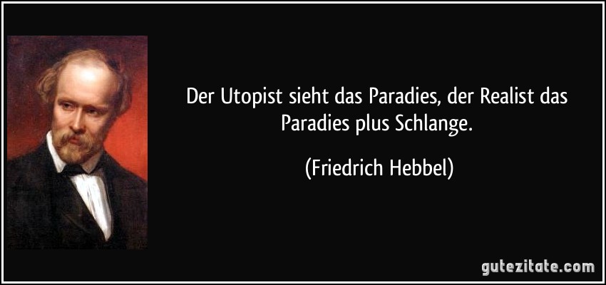Der Utopist sieht das Paradies, der Realist das Paradies plus Schlange. (Friedrich Hebbel)